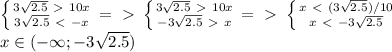 \left \{ {{3 \sqrt{2.5}\ \textgreater \ 10x } \atop {{3 \sqrt{2.5}\ \textless \ -x}} \right. =\ \textgreater \ \left \{ {{{3 \sqrt{2.5}\ \textgreater \ 10x} \atop {-{3 \sqrt{2.5}\ \textgreater \ x}} \right. =\ \textgreater \ \left \{ {{x\ \textless \ ({3 \sqrt{2.5})/10} \atop {x\ \textless \ -{3 \sqrt{2.5}}} \right. \\ x\in (-\infty;-{3 \sqrt{2.5})