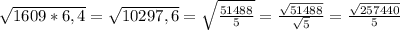 \sqrt{1609*6,4} = \sqrt{10297,6} = \sqrt{ \frac{51488}{5} } = \frac{ \sqrt{51488} }{ \sqrt{5} } = \frac{ \sqrt{257440} }{5}