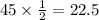 45 \times \frac{1}{2} = 22.5