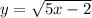 y= \sqrt{5x-2}