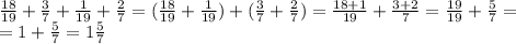 \frac{18}{19}+ \frac{3}{7} + \frac{1}{19} + \frac{2}{7} = (\frac{18}{19} + \frac{1}{19})+(\frac{3}{7} + \frac{2}{7})= \frac{18+1}{19}+ \frac{3+2}{7}= \frac{19}{19}+ \frac{5}{7}= \\&#10;=1+ \frac{5}{7}=1 \frac{5}{7}