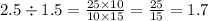 2.5 \div 1.5 = \frac{25 \times 10}{10 \times 15} = \frac{25}{15} = 1.7