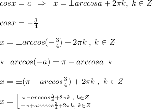 cosx=a\; \; \Rightarrow \; \; x=\pm arccosa+2\pi k,\; k\in Z\\\\cosx=-\frac{3}{4}\\\\x=\pm arccos(-\frac{3}{4})+2\pi k\; ,\; k\in Z\\\\\star \; \; arccos(-a)=\pi -arccosa\; \star \\\\x=\pm (\pi -arccos\frac{3}{4})+2\pi k\; ,\; k\in Z\\\\x=\left [ {{\pi -arccos\frac{3}{4}+2\pi k\; ,\; k\in Z} \atop {-\pi +arccos\frac{3}{4}+2\pi k,\; k\in Z}} \right