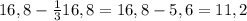 16,8 - \frac{1}{3} 16,8 = 16,8 -5,6 = 11,2