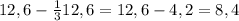 12,6 - \frac{1}{3} 12,6 = 12,6 - 4,2 = 8,4