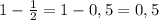 1-\frac{1}{2}=1-0,5=0,5