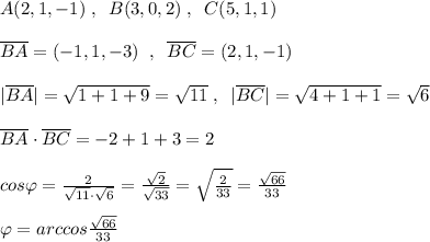 A(2,1,-1)\; ,\; \; B(3,0,2)\; ,\; \; C(5,1,1)\\\\\overline {BA}=(-1,1,-3)\; \; ,\; \; \overline {BC}=(2,1,-1)\\\\|\overline{BA}|=\sqrt{1+1+9}=\sqrt{11}\; ,\; \; |\overline {BC}|=\sqrt{4+1+1}=\sqrt6\\\\\overline{BA}\cdot \overline {BC}=-2+1+3=2\\\\cos\varphi = \frac{2}{\sqrt{11}\cdot \sqrt6}= \frac{\sqrt2}{\sqrt{33}}=\sqrt{ \frac{2}{33} }= \frac{ \sqrt{66} }{33}\\\\\varphi =arccos \frac{ \sqrt{66} }{33}