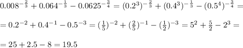 0.008^{- \frac{2}{3} }+0.064^{- \frac{1}{3} }-0.0625^{- \frac{3}{4} }=(0.2^3)^{- \frac{2}{3} }+(0.4^3)^{- \frac{1}{3} }-(0.5^4)^{- \frac{3}{4} }= \\\\ =0.2^{-2}+0.4^{-1}-0.5^{-3}=( \frac{1}{5} )^{-2}+( \frac{2}{5} )^{-1}-( \frac{1}{2} )^{-3}=5^2+\frac{5}{2} -2^3 = \\\\=25+ 2.5-8= 19.5