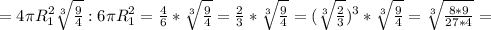 =4 \pi R_{1} ^{2} \sqrt[3]{ \frac{9}{4} } :6 \pi R_{1} ^{2} = \frac{4}{6} * \sqrt[3]{ \frac{9}{4} } = \frac{2}{3}* \sqrt[3]{ \frac{9}{4} }= ( \sqrt[3]{ \frac{2}{3} } )^{3} * \sqrt[3]{ \frac{9}{4} }= \sqrt[3]{ \frac{8*9}{27*4} } =