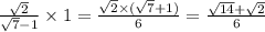 \frac{ \sqrt{2} }{ \sqrt{7} - 1} \times 1 = \frac{ \sqrt{2} \times ( \sqrt{7 } + 1) }{6} = \frac{ \sqrt{14} + \sqrt{2} }{6}