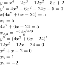 y=x^{4}+2x^{3}-12x^{2}-5x+2 \\&#10;y'=4x^{3}+6x^{2}-24x-5=0 \\&#10;x(4x^{2}+6x-24)=5 \\&#10;x_{1}=5 \\&#10;4x^{2}+6x-24=5 \\&#10;x_{2,3}=\frac{-6\pm\sqrt{420}}{8} \\&#10;y''=(4x^{2}+6x-24)' \\&#10;12x^{2}+12x-24=0 \\&#10;x^{2}+x-2=0 \\&#10;x_{3}=1 \\&#10;x_{4}=-2 &#10;