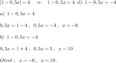 |1-0,5x|=4\quad \Rightarrow \quad 1-0,5x=4\; \; ili\; \; 1-0,5x=-4\\\\a)\; \; 1-0,5x=4\\\\0,5x=1-4\; ,\; \; 0,5x=-3\; ,\; \; x=-6\\\\b)\; \; 1-0,5x=-4\\\\0,5x=1+4\; ,\; \; 0,5x=5\; ,\; \; x=10\\\\Otvet:\; \; x=-6\; ,\; \; x=10\; .