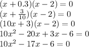 (x+0.3)(x-2)=0 \\ (x+ \frac{3}{10})(x-2)=0 \\ (10x+3)(x-2)=0 \\ 10x^2-20x+3x-6=0 \\ 10x^2-17x-6=0