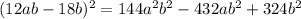 (12ab - 18b)^{2} = 144 {a}^{2} {b}^{2} - 432a {b}^{2} + 324 {b }^{2}