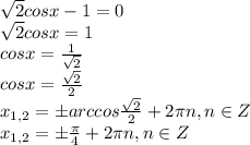 \sqrt{2}cosx-1=0\\ \sqrt{2}cosx=1\\cosx= \frac{1}{ \sqrt{2}}\\cosx= \frac{ \sqrt{2} }{2}\\x_{1,2}=бarccos \frac{ \sqrt{2} }{2} +2 \pi n, n\in Z\\x_{1,2}=б \frac{ \pi }{4}+2 \pi n, n\in Z