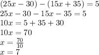 (25x - 30) - (15x + 35) = 5 \\ 25x - 30 - 15x - 35 = 5 \\ 10x = 5 + 35 + 30 \\ 10x = 70 \\ x = \frac{70}{10} \\ x = 7