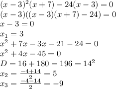 (x-3)^2(x+7)-24(x-3)=0&#10;\\(x-3)((x-3)(x+7)-24)=0&#10;\\x-3=0&#10;\\x_1=3&#10;\\x^2+7x-3x-21-24=0&#10;\\x^2+4x-45=0&#10;\\D=16+180=196=14^2&#10;\\x_2= \frac{-4+14}{2} =5&#10;\\x_3= \frac{-4-14}{2} =-9