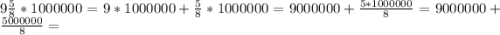 9 \frac{5}{8} * 1000000 = 9 * 1000000 + \frac{5}{8} * 1000000 = 9000000 + \frac{5 * 1000000}{8} =9000000 + \frac{5000000}{8} =