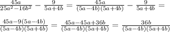 \frac{45a}{25a^{2} -16b^{2} }- \frac{9}{5a+4b} = \frac{45a}{(5a-4b)(5a+4b)} - \frac{9}{5a+4b} =\\ \\ \frac{45a-9(5a-4b)}{(5a-4b)(5a+4b)} = \frac{45a-45a+36b}{(5a-4b)(5a+4b)} = \frac{36b}{(5a-4b)(5a+4b)}