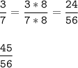 \tt\displaystyle \frac{3}{7}=\frac{3*8}{7*8}=\frac{24}{56} \\\\\\\frac{45}{56}