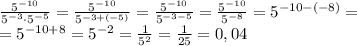 \frac{5^{-10}}{5^{-3}\cdot5^{-5}}=\frac{5^{-10}}{5^{-3+(-5)}}=\frac{5^{-10}}{5^{-3-5}}=\frac{5^{-10}}{5^{-8}}=5^{-10-(-8)}=\\=5^{-10+8}=5^{-2}=\frac1{5^2}=\frac1{25}=0,04