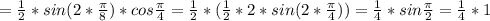 = \frac{1}{2}*sin(2* \frac{ \pi }{8} )*cos \frac{ \pi }{4} = \frac{1}{2}*( \frac{1}{2}*2*sin(2* \frac{ \pi }{4} ) ) = \frac{1}{4}*sin \frac{ \pi }{2} = \frac{1}{4}*1