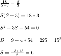 \frac{18}{S+3} = \frac{S}{3} \\ \\ S(S+3) = 18*3 \\ \\ S^2+3S-54=0 \\ \\ D = 9+4*54 = 225 = 15^2 \\ \\ S= \frac{-3 + 15}{2} = 6