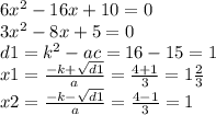 6 {x}^{2} - 16x + 10 = 0 \\ 3 {x}^{2} - 8x + 5 = 0 \\ d1 = {k}^{2} - ac = 16 - 15 = 1 \\ x1 = \frac{ - k + \sqrt{d1} }{a} = \frac{4 + 1}{3} = 1 \frac{2}{3} \\ x2 = \frac{ - k - \sqrt{d1} }{a} = \frac{4 - 1}{3} = 1