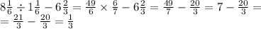 8 \frac{1}{6} \div 1 \frac{1}{6} - 6 \frac{2}{3} = \frac{49}{6} \times \frac{6}{7} - 6 \frac{2}{3} = \frac{49}{7} - \frac{20}{3} = 7 - \frac{20}{3} = \\ = \frac{21}{3} - \frac{20}{3} = \frac{1}{3}