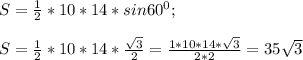 S=\frac{1}{2} * 10*14* sin60^{0} ;\\\\S= \frac{1}{2} *10*14* \frac{\sqrt{3} }{2} =\frac{1*10*14*\sqrt{3} }{2*2} =35\sqrt{3}