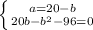 \left \{ {{a=20-b} \atop {20b-b^2-96=0}} \right.