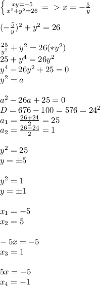 \left \{ {{xy=-5} \atop {x^2+y^2=26}} \right. =\ \textgreater \ x=- \frac{5}{y} \\ \\ (- \frac{5}{y} )^2+y^2=26 \\ \\ \frac{25}{y^2}+y^2=26 (*y^2) \\ 25+y^4=26y^2 \\ y^4-26y^2+25=0 \\ y^2=a \\ \\ a^2-26a+25=0 \\ D=676-100=576=24^2 \\ a_1= \frac{26+24}{2}= 25 \\ a_2= \frac{26-24}{2}=1 \\ \\ y^2=25 \\ y=\pm5 \\ \\ y^2=1 \\ y=\pm1 \\ \\ x_1=-5 \\ x_2=5 \\ \\ -5x=-5 \\ x_3=1 \\ \\ 5x=-5 \\ x_4=-1