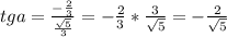 tga= \frac{- \frac{2}{3} }{ \frac{ \sqrt{5} }{3} } =- \frac{2}{3} * \frac{3}{ \sqrt{5} } = -\frac{2}{ \sqrt{5} }