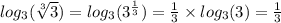 log_{3}( \sqrt[3]{3} ) = log_{3}( {3}^{ \frac{1}{3} } ) = \frac{1}{3} \times log_{3}(3) = \frac{1}{3}