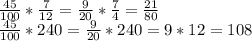 \frac{45}{100} * \frac{7}{12} = \frac{9}{20} * \frac{7}{4} = \frac{21}{80} \\ \frac{45}{100} *240= \frac{9}{20}*240=9*12=108