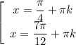 \left[\begin{array}{I} x= \dfrac{ \pi }{4}+ \pi k \\ x= \dfrac{7 \pi }{12}+ \pi k \end{array}}