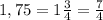 1,75=1 \frac{3}{4} = \frac{7}{4}