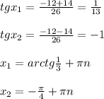 tgx _{1} = \frac{-12+14}{26}= \frac{1}{13}\\\\tgx _{2}= \frac{-12-14}{26}=- 1\\\\ x_{1}=arctg \frac{1}{3}+ \pi n\\\\ x_{2}=- \frac{ \pi }{4}+ \pi n