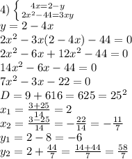 4)\left \{ {{4x=2-y} \atop {2x^2-44=3xy}} \right. &#10;\\y=2-4x&#10;\\2x^2-3x(2-4x)-44=0&#10;\\2x^2-6x+12x^2-44=0&#10;\\14x^2-6x-44=0&#10;\\7x^2-3x-22=0&#10;\\D=9+616=625=25^2&#10;\\x_1= \frac{3+25}{14} =2&#10;\\x_2= \frac{3-25}{14} =- \frac{22}{14} =- \frac{11}{7} &#10;\\y_1=2-8=-6&#10;\\y_2=2+ \frac{44}{7} = \frac{14+44}{7} = \frac{58}{7}