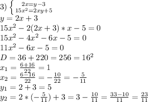 3) \left \{ {{2x=y-3} \atop {15x^2=2xy+5}} \right. &#10;\\y=2x+3&#10;\\15x^2-2(2x+3)*x-5=0&#10;\\15x^2-4x^2-6x-5=0&#10;\\11x^2-6x-5=0&#10;\\D=36+220=256=16^2&#10;\\x_1= \frac{6+16}{22} =1&#10;\\x_2= \frac{6-16}{22} =- \frac{10}{22}=- \frac{5}{11} &#10;\\y_1=2+3=5&#10;\\y_2=2*(- \frac{5}{11} )+3=3- \frac{10}{11} = \frac{33-10}{11} = \frac{23}{11}