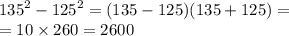 {135}^{2} - {125}^{2} = (135 - 125)(135 + 125) = \\ = 10 \times 260 = 2600