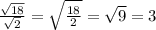 \frac{\sqrt{18}}{\sqrt{2}} =\sqrt{\frac{18}{2}} =\sqrt{9} =3