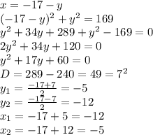 x=-17-y&#10;\\(-17-y)^2+y^2=169&#10;\\y^2+34y+289+y^2-169=0&#10;\\2y^2+34y+120=0&#10;\\y^2+17y+60=0&#10;\\D=289-240=49=7^2&#10;\\y_1= \frac{-17+7}{2} =-5&#10;\\y_2= \frac{-17-7}{2} =-12&#10;\\x_1=-17+5=-12&#10;\\x_2=-17+12=-5