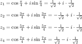 z_1= \cos \frac{\pi}{4} +i\sin\frac{\pi}{4} = \frac{1}{ \sqrt{2} } +i\cdot \frac{1}{ \sqrt{2} } \\ \\ z_2=\cos\frac{3\pi}{4} +i\sin\frac{3\pi}{4} =-\frac{1}{ \sqrt{2} } +i\cdot \frac{1}{ \sqrt{2} }\\ \\ z_3=\cos\frac{5\pi}{4} +i\sin\frac{5\pi}{4} =-\frac{1}{ \sqrt{2} } -i\cdot \frac{1}{ \sqrt{2} }\\ \\ z_4=\cos\frac{7\pi}{4} +i\sin\frac{7\pi}{4} =\frac{1}{ \sqrt{2} } -i\cdot \frac{1}{ \sqrt{2} }