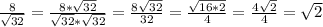 \frac{8}{ \sqrt{32} } = \frac{8 *\sqrt{32} }{ \sqrt{32} * \sqrt{32} }= \frac{8 \sqrt{32} }{32} = \frac{ \sqrt{16*2} }{4}= \frac{4 \sqrt{2} }{4}= \sqrt{2}