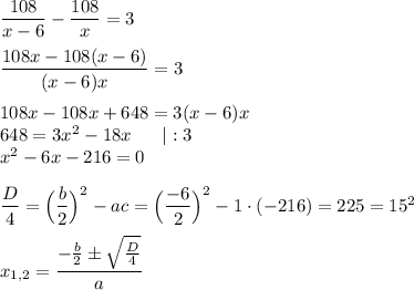 \dfrac{108}{x-6}-\dfrac{108}{x}=3\\\\\dfrac{108x-108(x-6)}{(x-6)x}=3\\\\108x-108x+648=3(x-6)x\\648=3x^2-18x~~~~~|:3\\x^2-6x-216=0\\\\\dfrac D4=\Big(\dfrac{b}2\Big)^2-ac=\Big(\dfrac{-6}2\Big)^2-1\cdot(-216)=225=15^2\\\\x_{1,2}=\dfrac{-\frac b2\pm \sqrt{\frac D4}}a