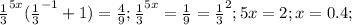 \frac{1}{3} ^{5x} ( \frac{1}{3} ^{-1} +1)= \frac{4}{9} ;&#10; \frac{1}{3} ^{5x} = \frac{1}{9} = \frac{1}{3} ^{2} ;&#10;5x=2;x=0.4;