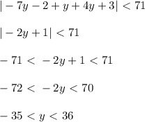 |-7y-2+y+4y+3|\ \textless \ 71\\ \\ |-2y+1|\ \textless \ 71\\ \\ -71\ \textless \ -2y+1\ \textless \ 71\\ \\ -72\ \textless \ -2y\ \textless \ 70\\ \\ -35 \ \textless \ y\ \textless \ 36