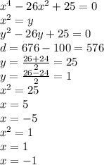 {x}^{4} - 26 {x}^{2} + 25 = 0 \\ {x}^{2} = y \\ y {}^{2} - 26y + 25 = 0 \\ d = 676 - 100 = 576 \\ y = \frac{26 + 24}{2} = 25 \\ y = \frac{26 - 24}{2} = 1 \\ x {}^{2} = 25 \\ x = 5 \\ x = - 5 \\ x {}^{2} = 1 \\ x = 1 \\ x = - 1