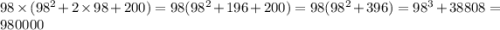 98 \times (98 {}^{2} + 2 \times 98 + 200 ) = 98(98 {}^{2} + 196 + 200) = 98(98 {}^{2} + 396) = 98 {}^{3} + 38808 = 980000